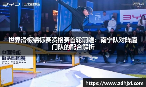 世界滑板锦标赛资格赛首轮前瞻：南宁队对阵厦门队的配合解析