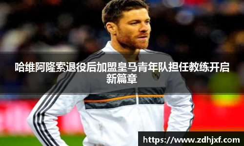 哈维阿隆索退役后加盟皇马青年队担任教练开启新篇章