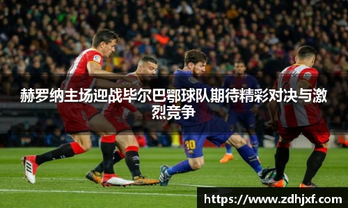 赫罗纳主场迎战毕尔巴鄂球队期待精彩对决与激烈竞争