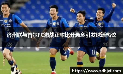 济州联与首尔FC激战正酣比分悬念引发球迷热议