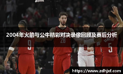 2004年火箭与公牛精彩对决录像回顾及赛后分析
